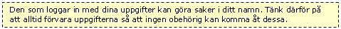 Textruta: Den som loggar in med dina uppgifter kan gra saker i ditt namn. Tnk drfr p att alltid frvara uppgifterna s att ingen obehrig kan komma t dessa.